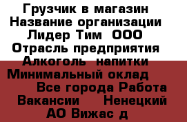 Грузчик в магазин › Название организации ­ Лидер Тим, ООО › Отрасль предприятия ­ Алкоголь, напитки › Минимальный оклад ­ 20 500 - Все города Работа » Вакансии   . Ненецкий АО,Вижас д.